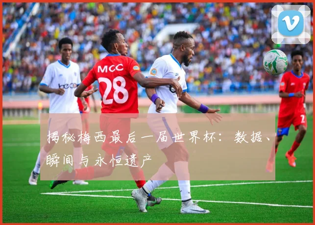 揭秘梅西最后一届世界杯:数据、瞬间与永恒遗产