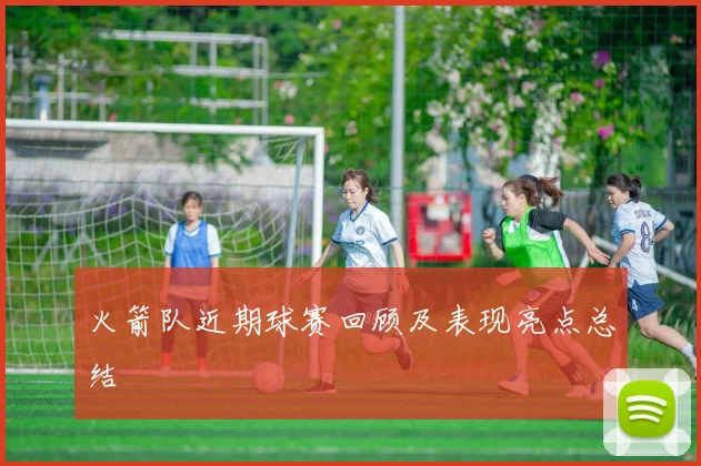 火箭队近期球赛回顾及表现亮点总结