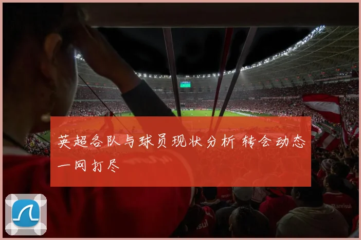 英超各队与球员现状分析 转会动态一网打尽