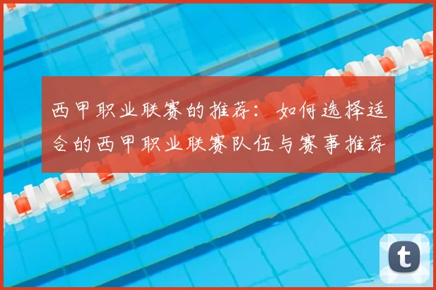 西甲职业联赛的推荐：如何选择适合的西甲职业联赛队伍与赛事推荐