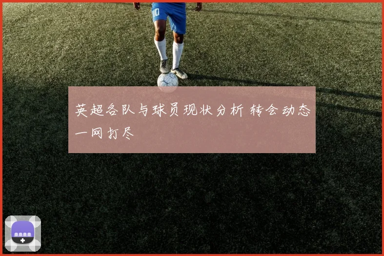 英超各队与球员现状分析 转会动态一网打尽