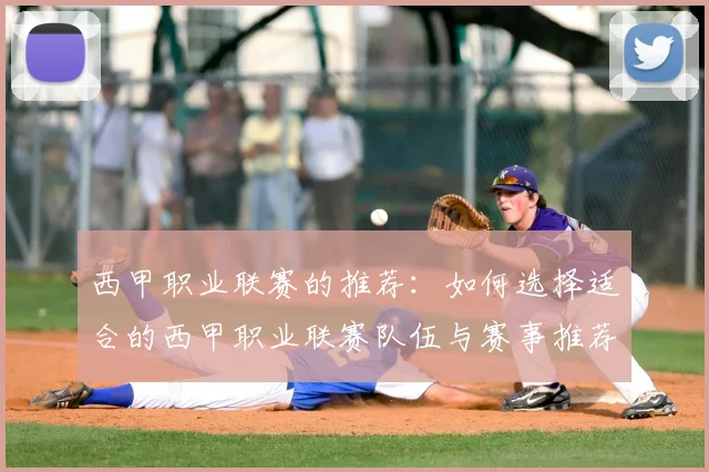 西甲职业联赛的推荐：如何选择适合的西甲职业联赛队伍与赛事推荐